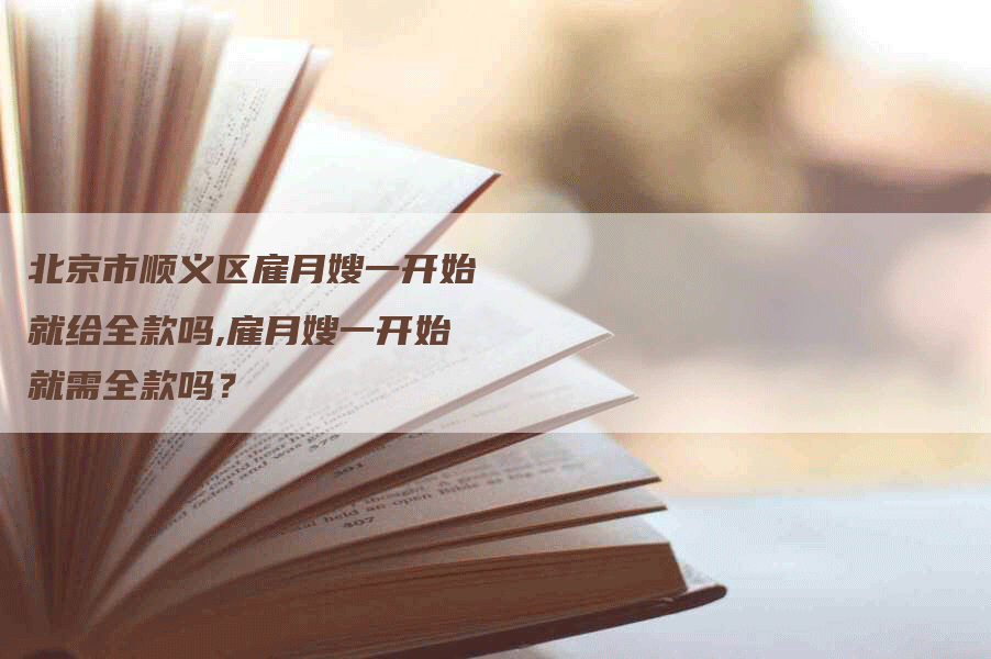 北京市顺义区雇月嫂一开始就给全款吗,雇月嫂一开始就需全款吗？-速上门月嫂网