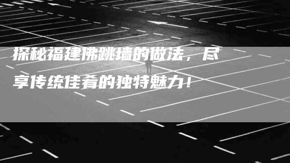 探秘福建佛跳墙的做法，尽享传统佳肴的独特魅力！-住家保姆月嫂服务_家政保洁钟点工家政服务_速上门月嫂网首页