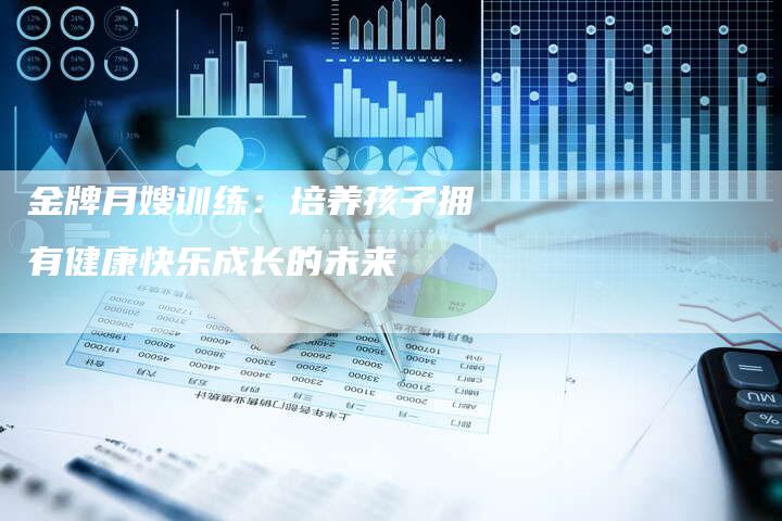 金牌月嫂训练：培养孩子拥有健康快乐成长的未来-速上门月嫂网