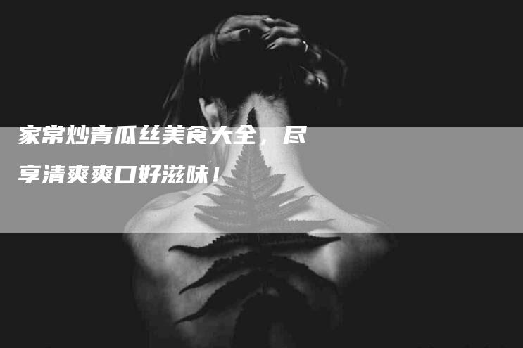 家常炒青瓜丝美食大全，尽享清爽爽口好滋味！-住家保姆月嫂服务_家政保洁钟点工家政服务_速上门月嫂网首页