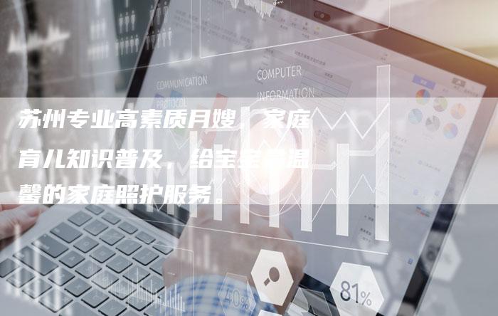 苏州专业高素质月嫂，家庭育儿知识普及，给宝宝最温馨的家庭照护服务。