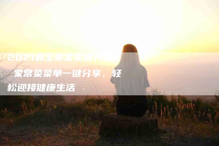 2021最全素菜菜谱大全 家常菜菜单一键分享，轻松迎接健康生活-住家保姆月嫂服务_家政保洁钟点工家政服务_速上门月嫂网首页