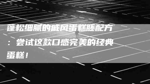 蓬松细腻的戚风蛋糕胚配方：尝试这款口感完美的经典蛋糕！-住家保姆月嫂服务_家政保洁钟点工家政服务_速上门月嫂网首页