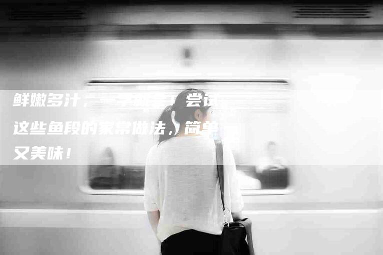 鲜嫩多汁，一学就会！尝试这些鱼段的家常做法，简单又美味！