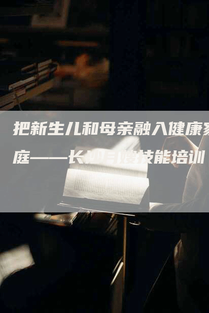 把新生儿和母亲融入健康家庭——长沙月嫂技能培训-住家保姆月嫂服务_家政保洁钟点工家政服务_速上门月嫂网首页