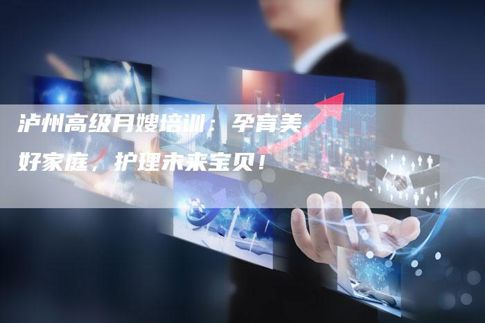 泸州高级月嫂培训：孕育美好家庭，护理未来宝贝！-住家保姆月嫂服务_家政保洁钟点工家政服务_速上门月嫂网首页