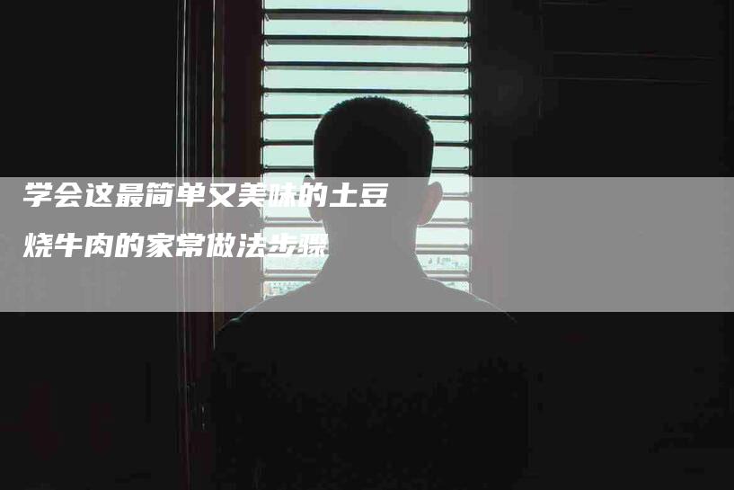学会这最简单又美味的土豆烧牛肉的家常做法步骤