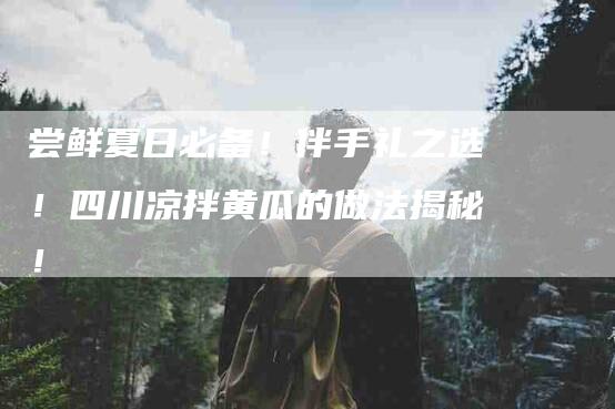 尝鲜夏日必备！伴手礼之选！四川凉拌黄瓜的做法揭秘！-住家保姆月嫂服务_家政保洁钟点工家政服务_速上门月嫂网首页