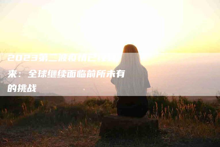 2023第二波疫情已经到来：全球继续面临前所未有的挑战-住家保姆月嫂服务_家政保洁钟点工家政服务_速上门月嫂网首页