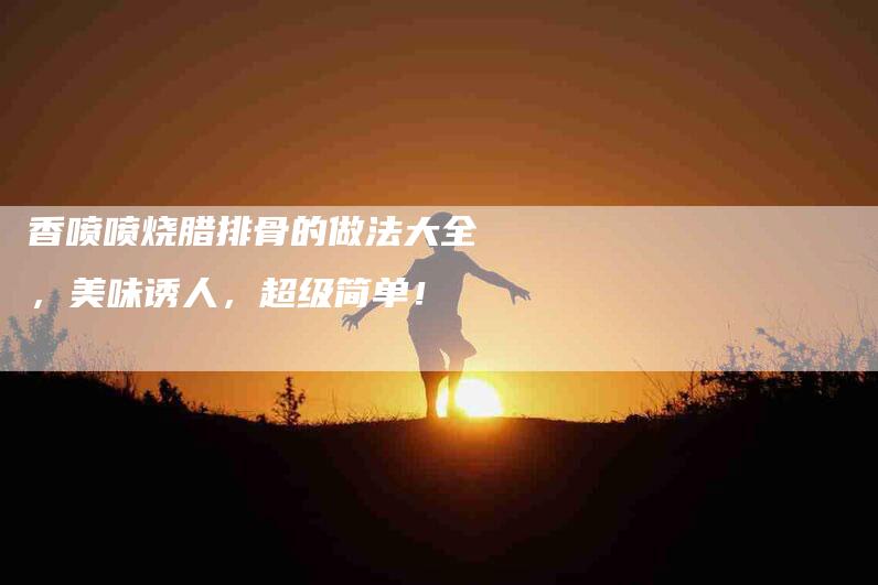 香喷喷烧腊排骨的做法大全，美味诱人，超级简单！