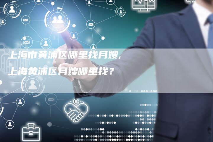 上海市黄浦区哪里找月嫂,上海黄浦区月嫂哪里找？-住家保姆月嫂服务_家政保洁钟点工家政服务_速上门月嫂网首页