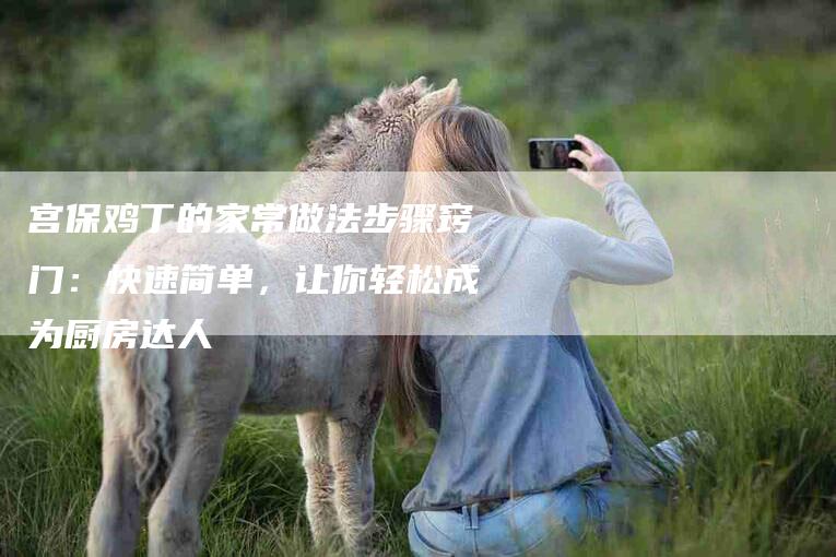 宫保鸡丁的家常做法步骤窍门：快速简单，让你轻松成为厨房达人