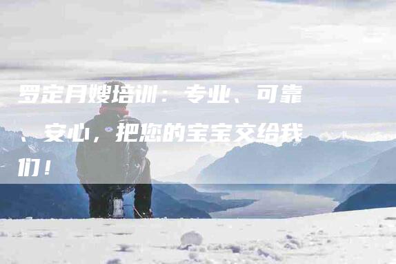 罗定月嫂培训:专业、可靠、安心,把您的宝宝交给我们!-住家保姆月嫂服务_家政保洁钟点工家政服务_速上门月嫂网首页