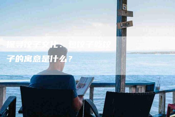 探寻饺子文化：包饺子吃饺子的寓意是什么？
