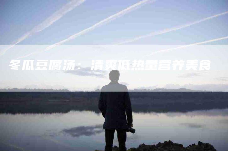 冬瓜豆腐汤：清爽低热量营养美食-住家保姆月嫂服务_家政保洁钟点工家政服务_速上门月嫂网首页