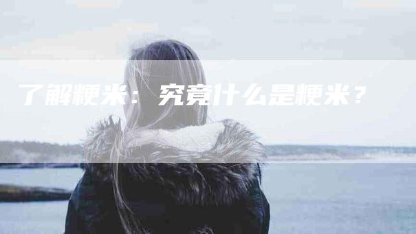 了解粳米：究竟什么是粳米？-住家保姆月嫂服务_家政保洁钟点工家政服务_速上门月嫂网首页