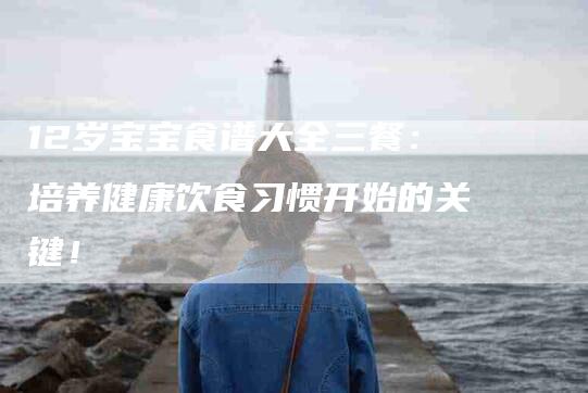 12岁宝宝食谱大全三餐:培养健康饮食习惯开始的关键!-住家保姆月嫂服务_家政保洁钟点工家政服务_速上门月嫂网首页