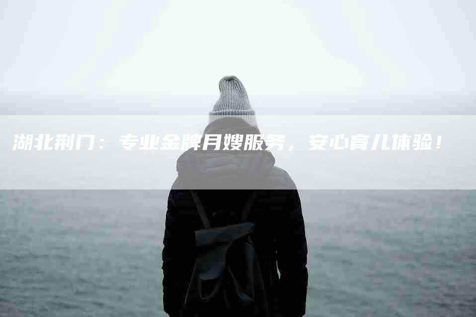 湖北荆门：专业金牌月嫂服务，安心育儿体验！