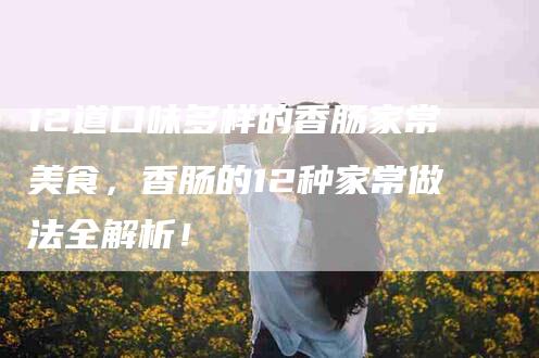 12道口味多样的香肠家常美食，香肠的12种家常做法全解析！-住家保姆月嫂服务_家政保洁钟点工家政服务_速上门月嫂网首页