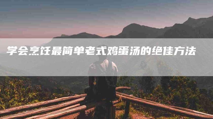 学会烹饪最简单老式鸡蛋汤的绝佳方法-住家保姆月嫂服务_家政保洁钟点工家政服务_速上门月嫂网首页