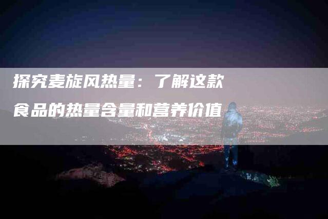 探究麦旋风热量：了解这款食品的热量含量和营养价值