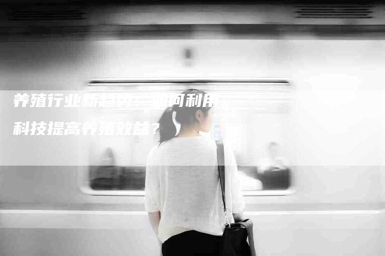 养殖行业新趋势：如何利用科技提高养殖效益？