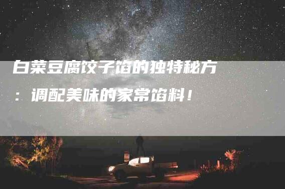 白菜豆腐饺子馅的独特秘方：调配美味的家常馅料！