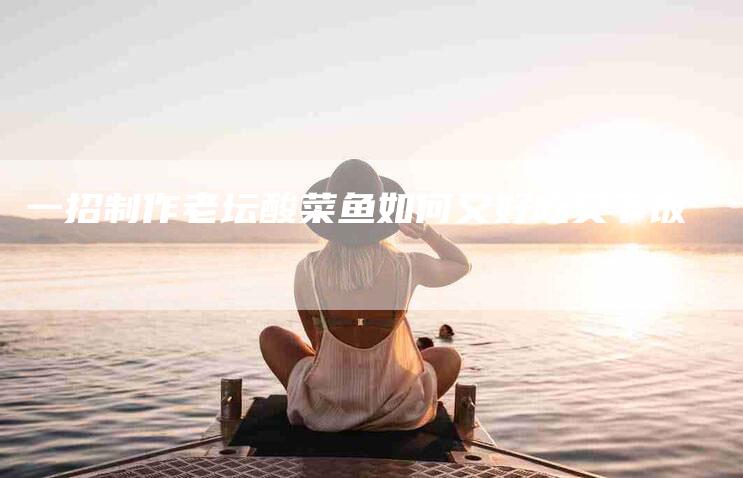 一招制作老坛酸菜鱼如何又好吃又下饭