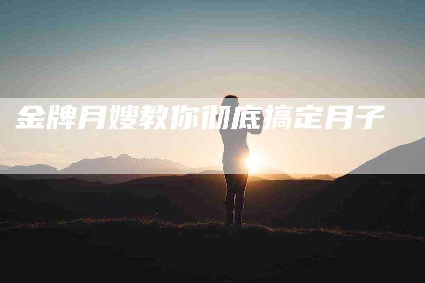 金牌月嫂教你彻底搞定月子-住家保姆月嫂服务_家政保洁钟点工家政服务_速上门月嫂网首页