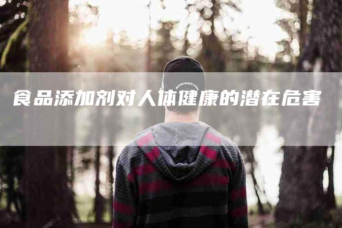食品添加剂对人体健康的潜在危害-住家保姆月嫂服务_家政保洁钟点工家政服务_速上门月嫂网首页