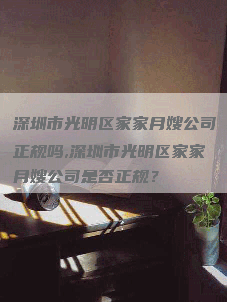 深圳市光明区家家月嫂公司正规吗,深圳市光明区家家月嫂公司是否正规？-速上门月嫂网