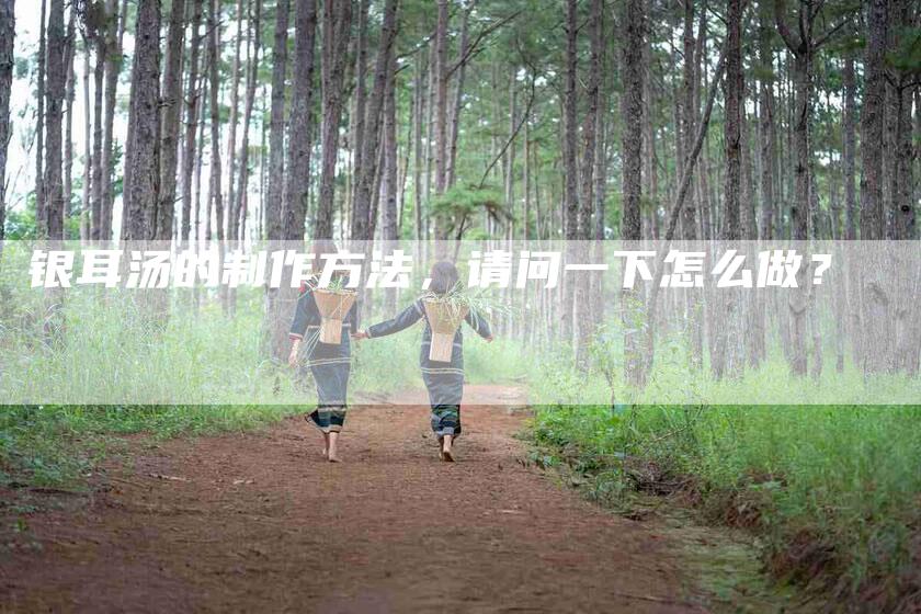 银耳汤的制作方法，请问一下怎么做？-住家保姆月嫂服务_家政保洁钟点工家政服务_速上门月嫂网首页