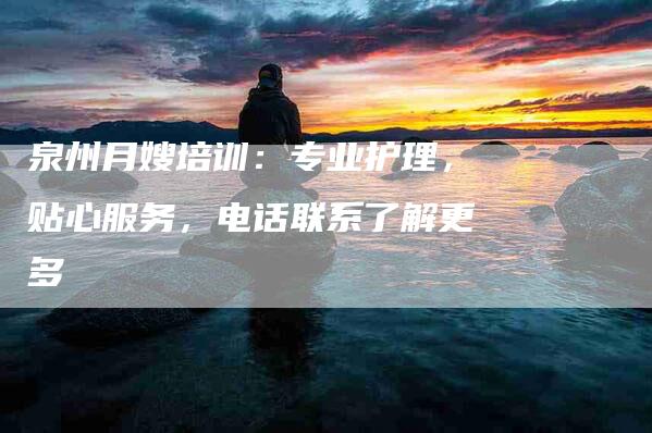 泉州月嫂培训：专业护理，贴心服务，电话联系了解更多