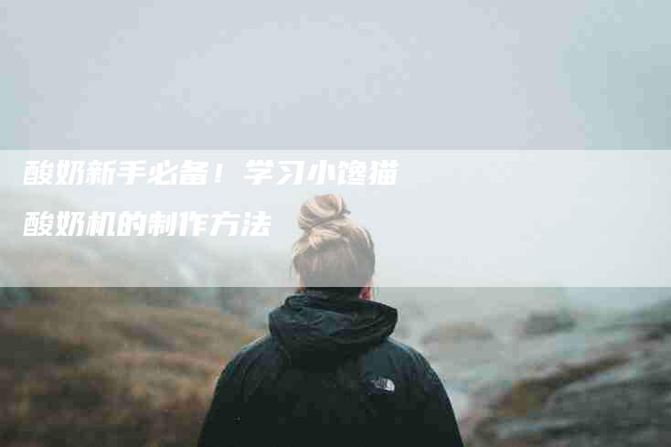 酸奶新手必备！学习小馋猫酸奶机的制作方法