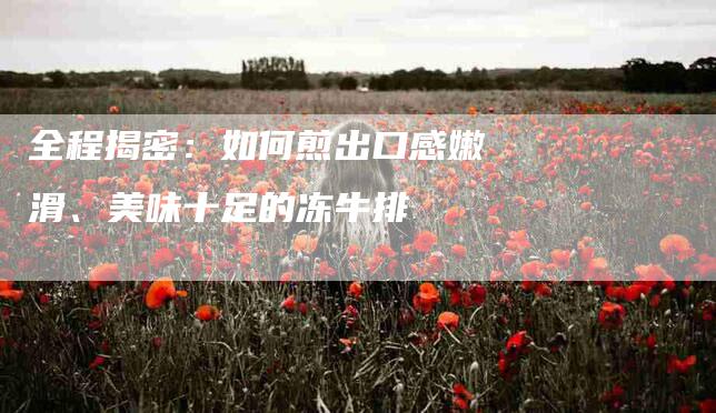全程揭密：如何煎出口感嫩滑、美味十足的冻牛排-住家保姆月嫂服务_家政保洁钟点工家政服务_速上门月嫂网首页