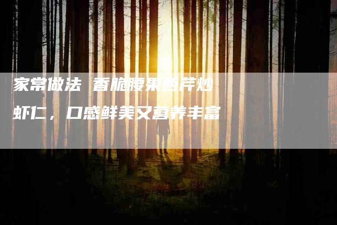 家常做法 香脆腰果西芹炒虾仁，口感鲜美又营养丰富