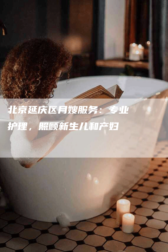 北京延庆区月嫂服务：专业护理，照顾新生儿和产妇
