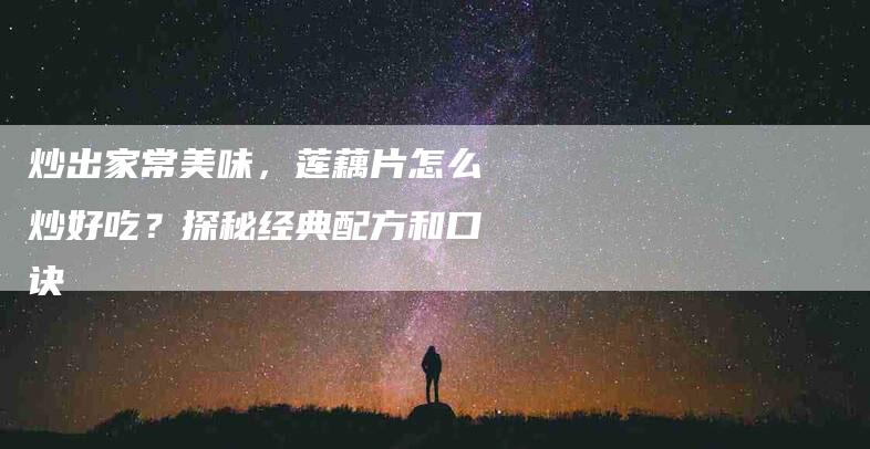 炒出家常美味，莲藕片怎么炒好吃？探秘经典配方和口诀
