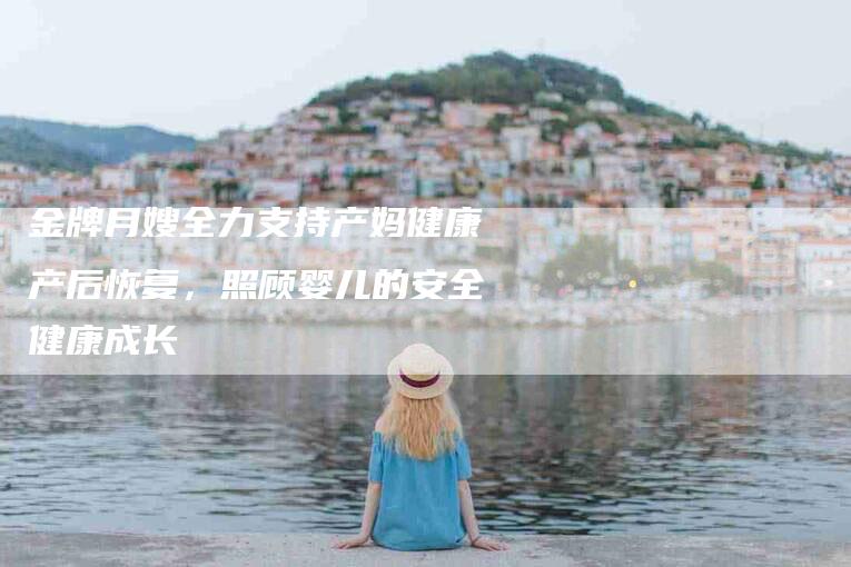 金牌月嫂全力支持产妈健康产后恢复，照顾婴儿的安全健康成长