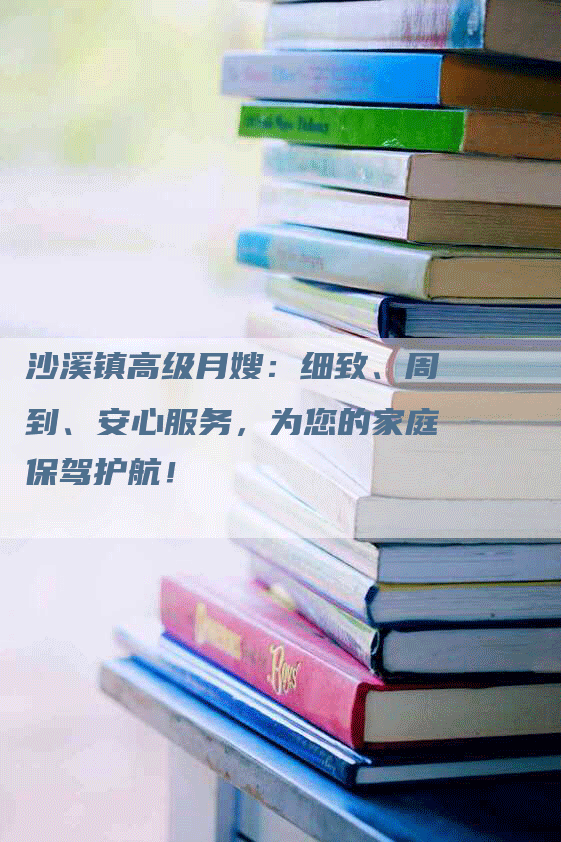 沙溪镇高级月嫂:细致、周到、安心服务,为您的家庭保驾护航!-住家保姆月嫂服务_家政保洁钟点工家政服务_速上门月嫂网首页