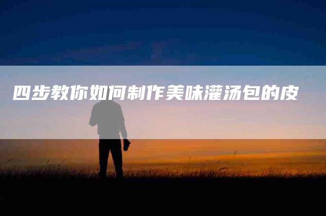 四步教你如何制作美味灌汤包的皮-住家保姆月嫂服务_家政保洁钟点工家政服务_速上门月嫂网首页
