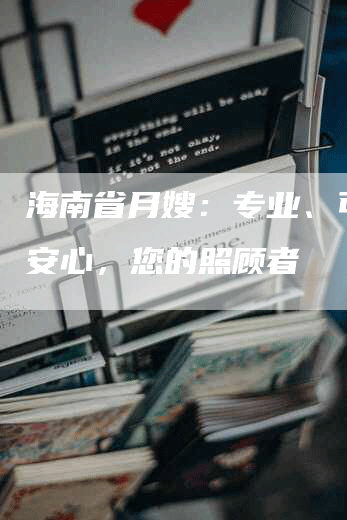 海南省月嫂：专业、可靠、安心，您的照顾者