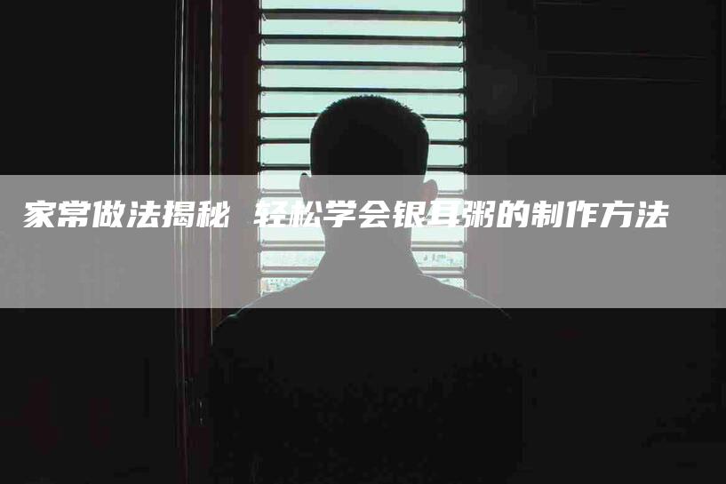 家常做法揭秘 轻松学会银耳粥的制作方法