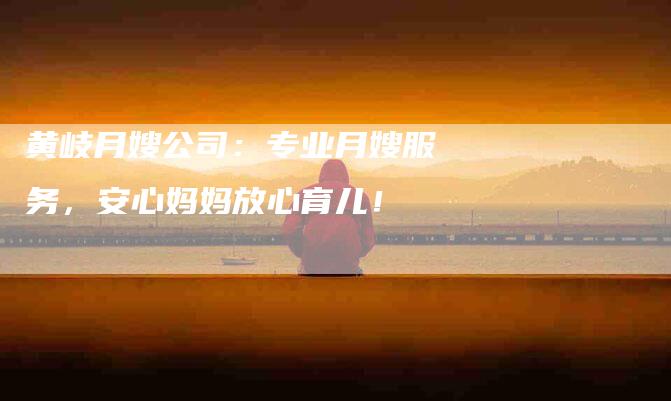 黄岐月嫂公司：专业月嫂服务，安心妈妈放心育儿！-速上门月嫂网