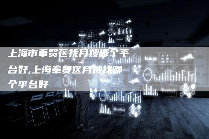 上海市奉贤区找月嫂哪个平台好,上海奉贤区月嫂找哪个平台好