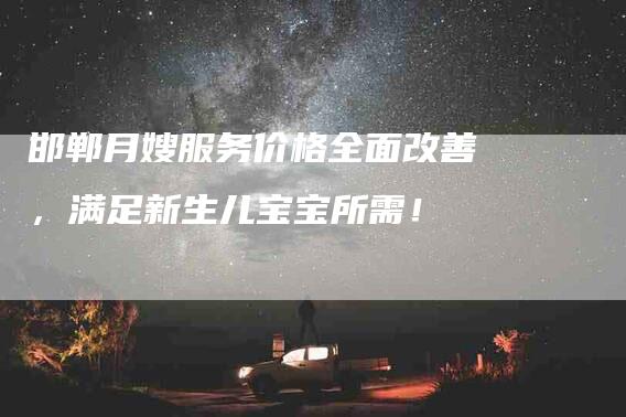 邯郸月嫂服务价格全面改善，满足新生儿宝宝所需！
