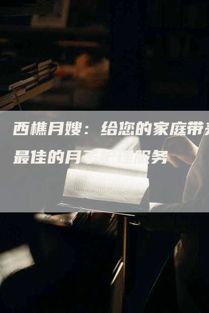 西樵月嫂：给您的家庭带来最佳的月子护理服务