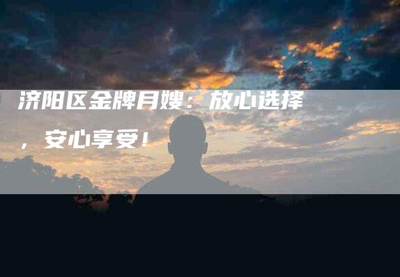 济阳区金牌月嫂：放心选择，安心享受！-住家保姆月嫂服务_家政保洁钟点工家政服务_速上门月嫂网首页