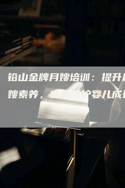 铅山金牌月嫂培训：提升月嫂素养，完美呵护婴儿成长-住家保姆月嫂服务_家政保洁钟点工家政服务_速上门月嫂网首页