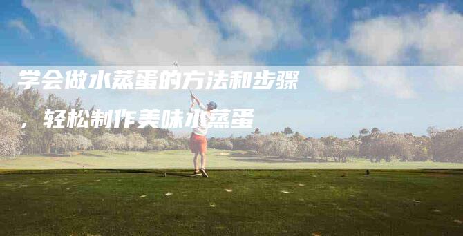 学会做水蒸蛋的方法和步骤，轻松制作美味水蒸蛋-住家保姆月嫂服务_家政保洁钟点工家政服务_速上门月嫂网首页